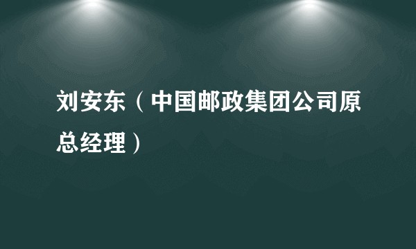 刘安东（中国邮政集团公司原总经理）