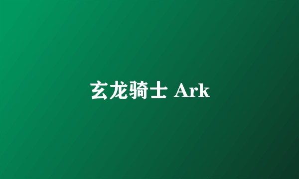 玄龙骑士 Ark