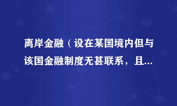 离岸金融（设在某国境内但与该国金融制度无甚联系，且不受该国金融法规管制的金融机构所进行的资金融通活动）