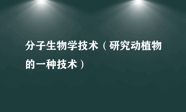 分子生物学技术（研究动植物的一种技术）
