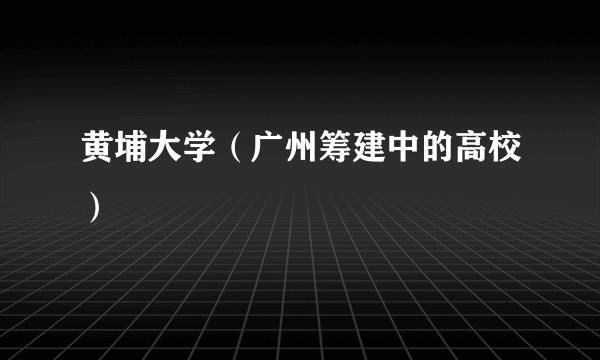 黄埔大学（广州筹建中的高校）