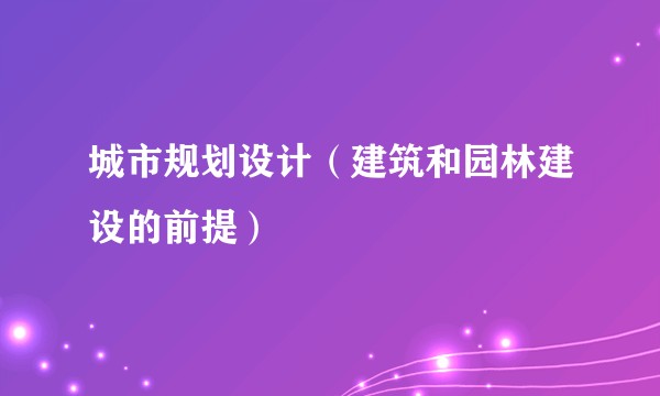 城市规划设计（建筑和园林建设的前提）