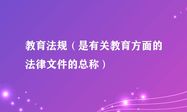教育法规（是有关教育方面的法律文件的总称）