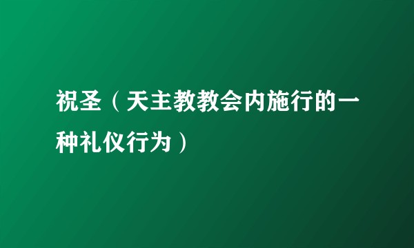 祝圣（天主教教会内施行的一种礼仪行为）