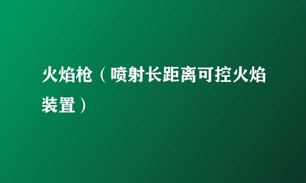 火焰枪（喷射长距离可控火焰装置）