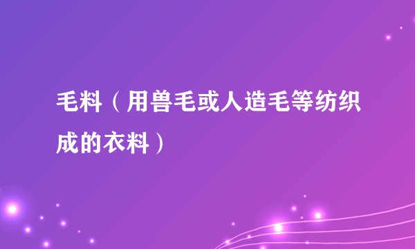 毛料（用兽毛或人造毛等纺织成的衣料）