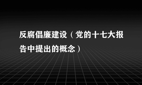 反腐倡廉建设（党的十七大报告中提出的概念）