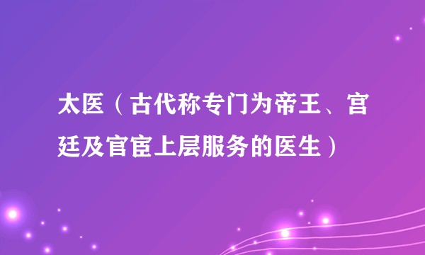 太医（古代称专门为帝王、宫廷及官宦上层服务的医生）