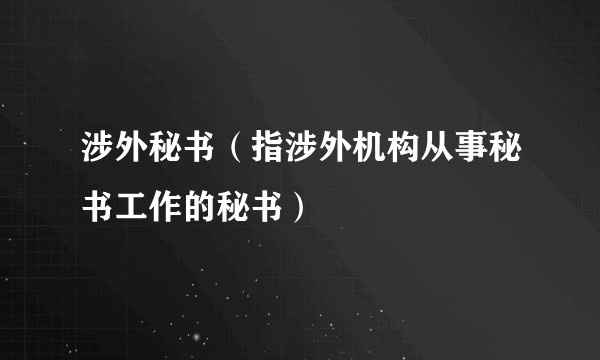 涉外秘书（指涉外机构从事秘书工作的秘书）