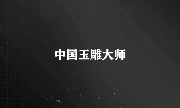 中国玉雕大师