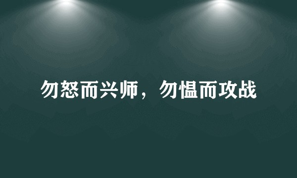 勿怒而兴师，勿愠而攻战