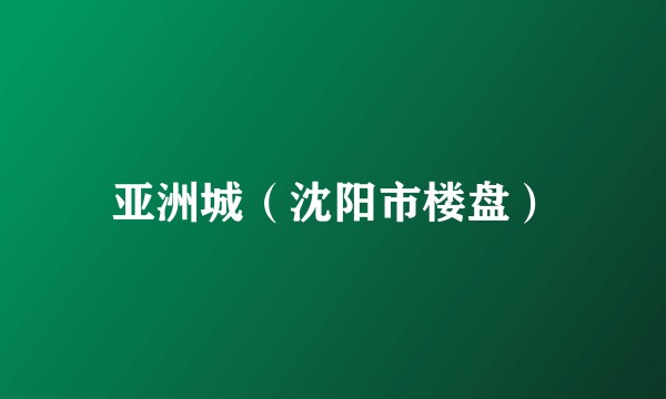亚洲城（沈阳市楼盘）