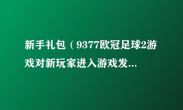 新手礼包（9377欧冠足球2游戏对新玩家进入游戏发放的礼包）