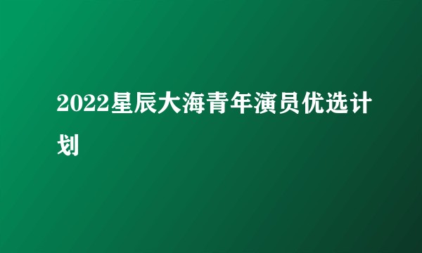 2022星辰大海青年演员优选计划