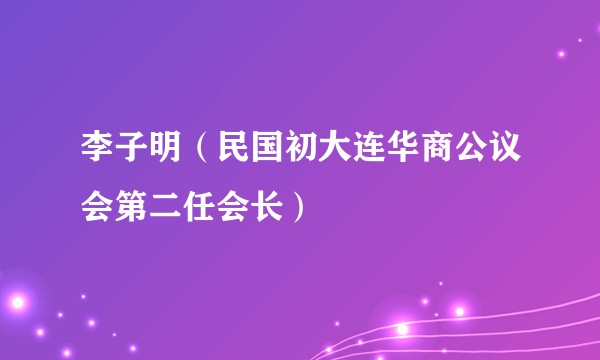 李子明(民国初大连华商公议会第二任会长)