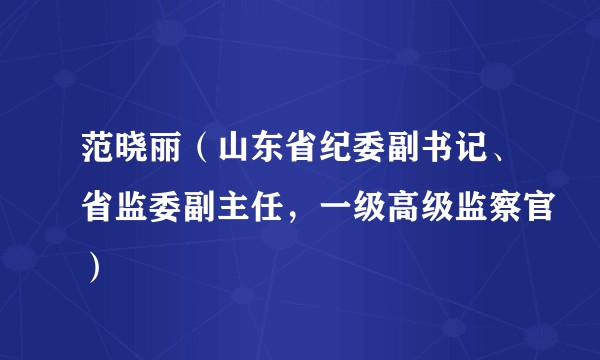 范晓丽（山东省纪委副书记、省监委副主任，一级高级监察官）