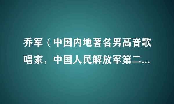乔军（中国内地著名男高音歌唱家，中国人民解放军第二炮兵文工团歌唱演员）