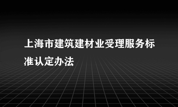 上海市建筑建材业受理服务标准认定办法