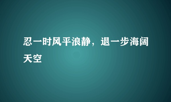 忍一时风平浪静，退一步海阔天空