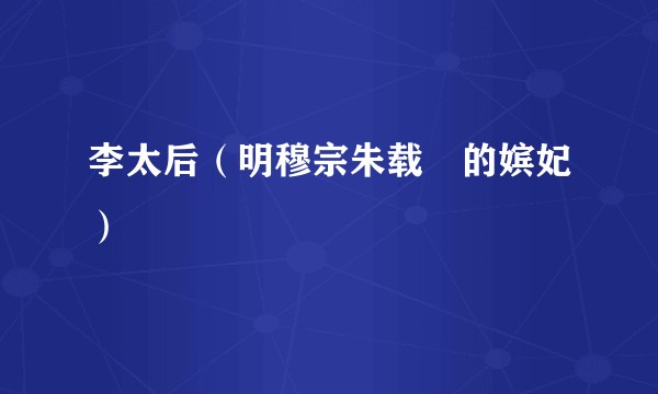 李太后(明穆宗朱载坖的嫔妃)