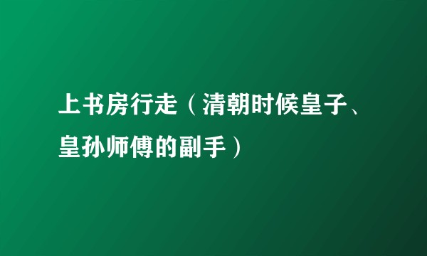 上书房行走（清朝时候皇子、皇孙师傅的副手）