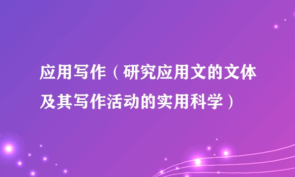 应用写作（研究应用文的文体及其写作活动的实用科学）