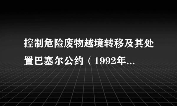控制危险废物越境转移及其处置巴塞尔公约(1992年5月生效的国际公约)