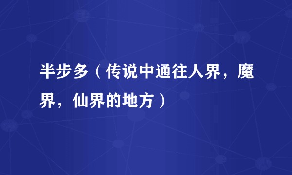 半步多（传说中通往人界，魔界，仙界的地方）