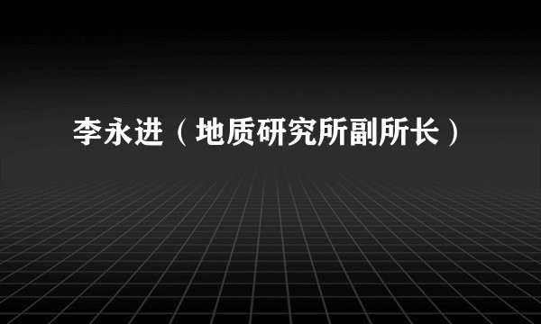 李永进（地质研究所副所长）