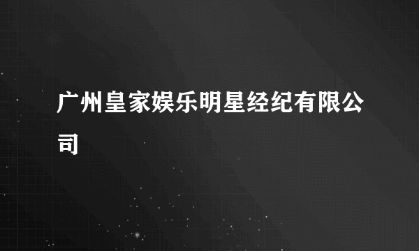 广州皇家娱乐明星经纪有限公司
