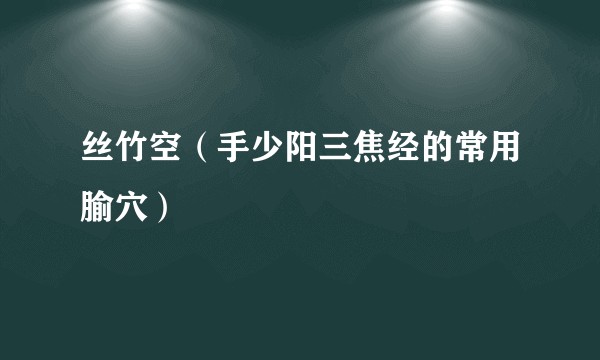 丝竹空（手少阳三焦经的常用腧穴）