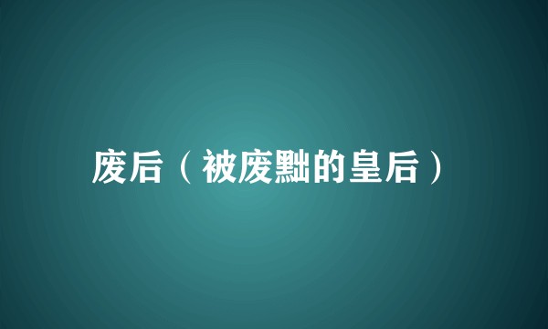 废后(被废黜的皇后)