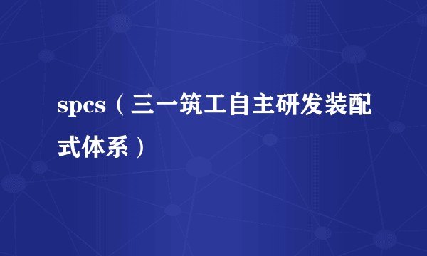 spcs（三一筑工自主研发装配式体系）