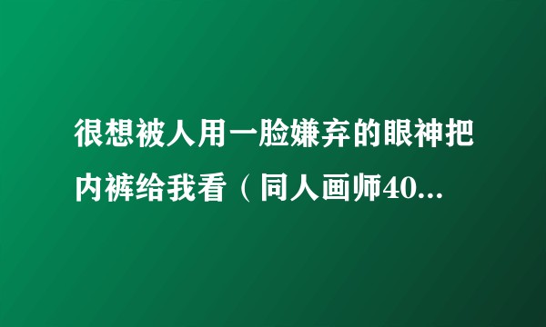 很想被人用一脸嫌弃的眼神把内裤给我看（同人画师40原创作的同人作品）