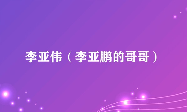 李亚伟（李亚鹏的哥哥）