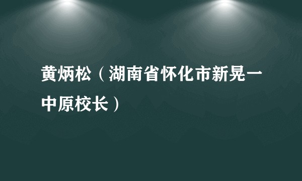 黄炳松（湖南省怀化市新晃一中原校长）