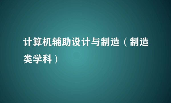 计算机辅助设计与制造（制造类学科）