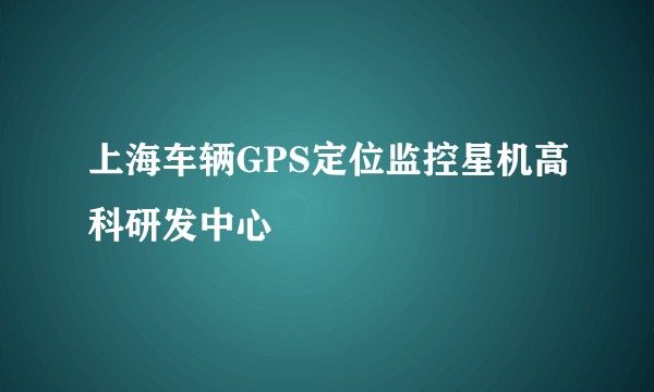 上海车辆GPS定位监控星机高科研发中心