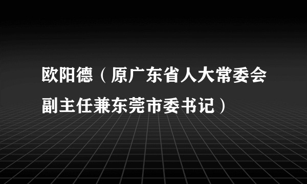 欧阳德(原广东省人大常委会副主任兼东莞市委书记)