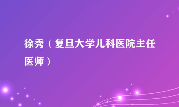 徐秀（复旦大学儿科医院主任医师）