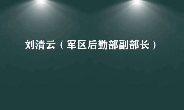 刘清云（军区后勤部副部长）