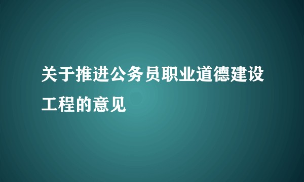 关于推进公务员职业道德建设工程的意见