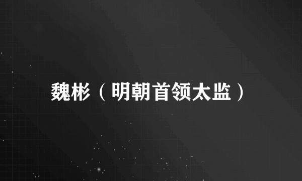 魏彬（明朝首领太监）