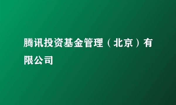 腾讯投资基金管理（北京）有限公司