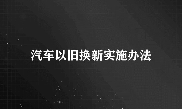 汽车以旧换新实施办法