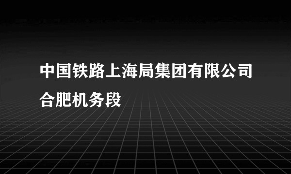中国铁路上海局集团有限公司合肥机务段