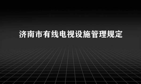 济南市有线电视设施管理规定