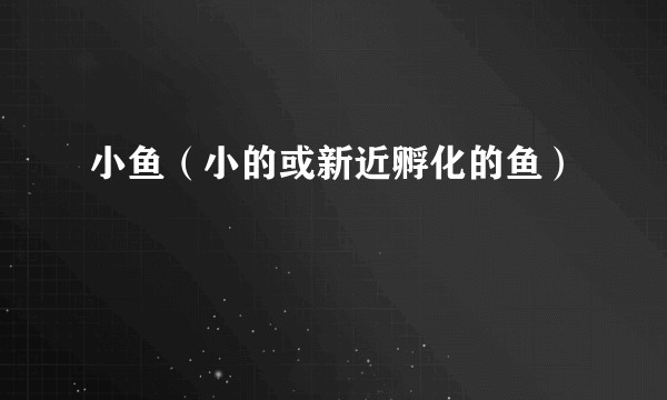 小鱼（小的或新近孵化的鱼）