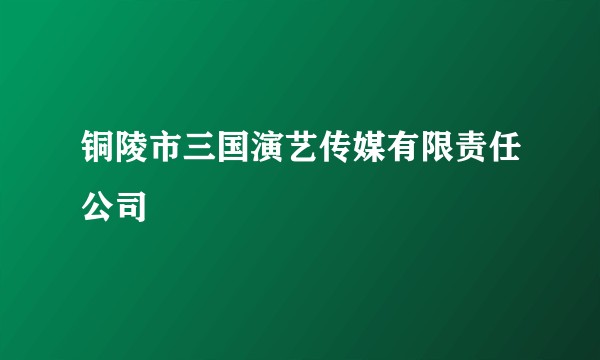 铜陵市三国演艺传媒有限责任公司