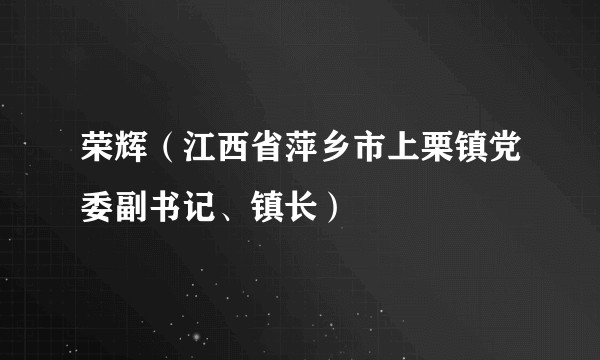 荣辉（江西省萍乡市上栗镇党委副书记、镇长）
